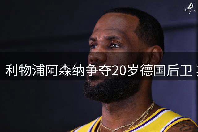 利物浦阿森纳争夺20岁德国后卫 斯图加特标价5500万欧