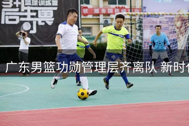 广东男篮功勋管理层齐离队 新时代重整旗鼓再出发