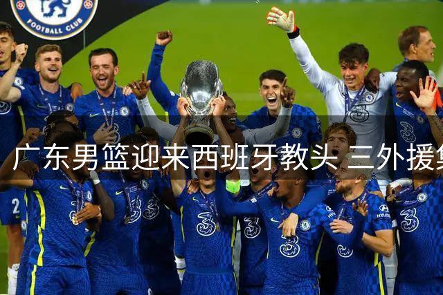 广东男篮迎来西班牙教头 三外援集体面临离队危机