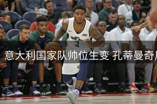 意大利国家队帅位生变 孔蒂曼奇尼或临危受命