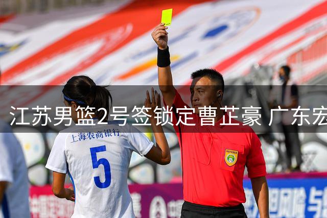 江苏男篮2号签锁定曹芷豪 广东宏远交易谈判陷入僵局