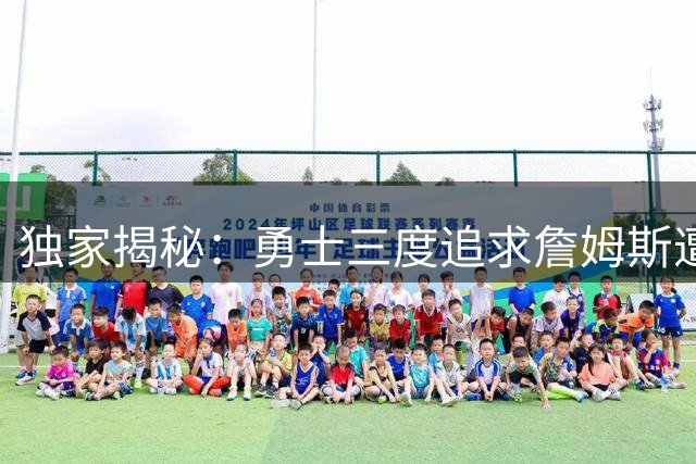 独家揭秘：勇士三度追求詹姆斯遭拒 詹皇最终情定费城
